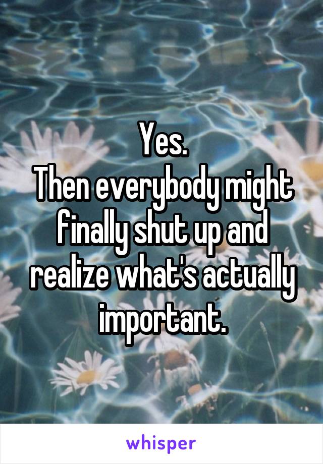 Yes.
Then everybody might finally shut up and realize what's actually important.