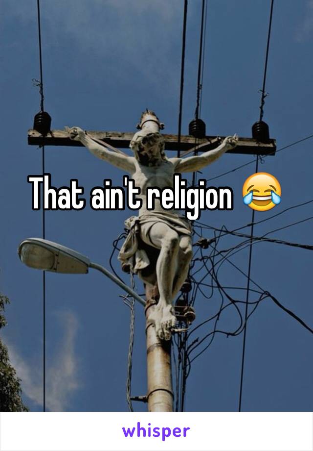 That ain't religion 😂