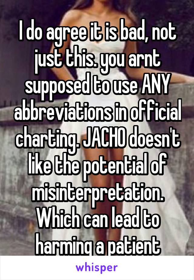 I do agree it is bad, not just this. you arnt supposed to use ANY abbreviations in official charting. JACHO doesn't like the potential of misinterpretation. Which can lead to harming a patient