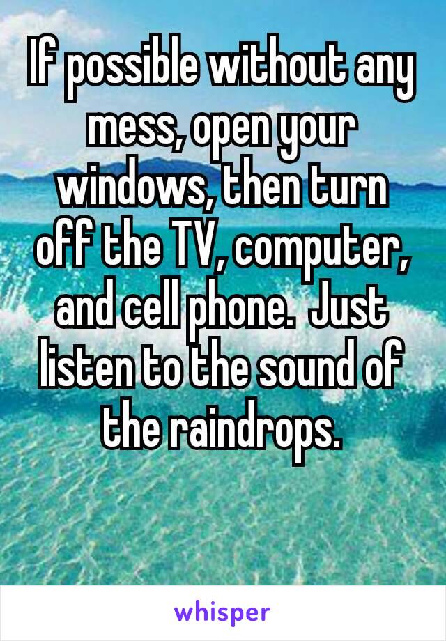 If possible without any mess, open your windows, then turn off the TV, computer, and cell phone. Just listen to the sound of the raindrops.