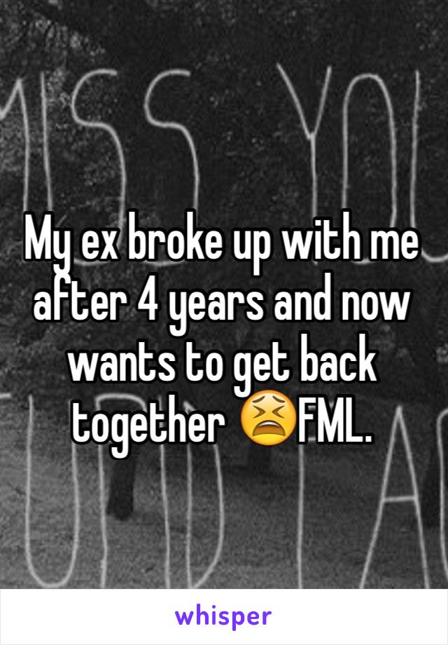 My ex broke up with me after 4 years and now wants to get back together 😫FML.