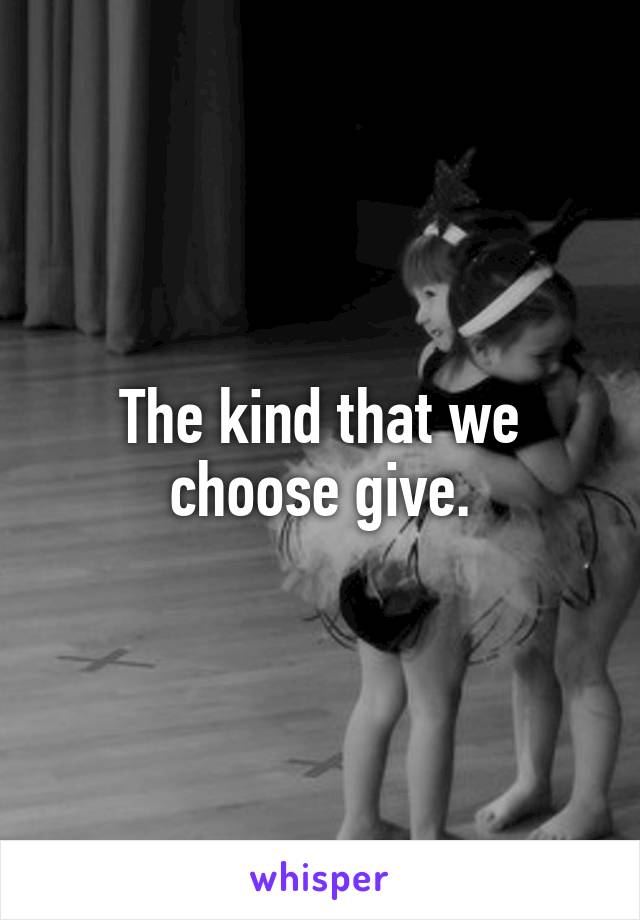 The kind that we choose give.