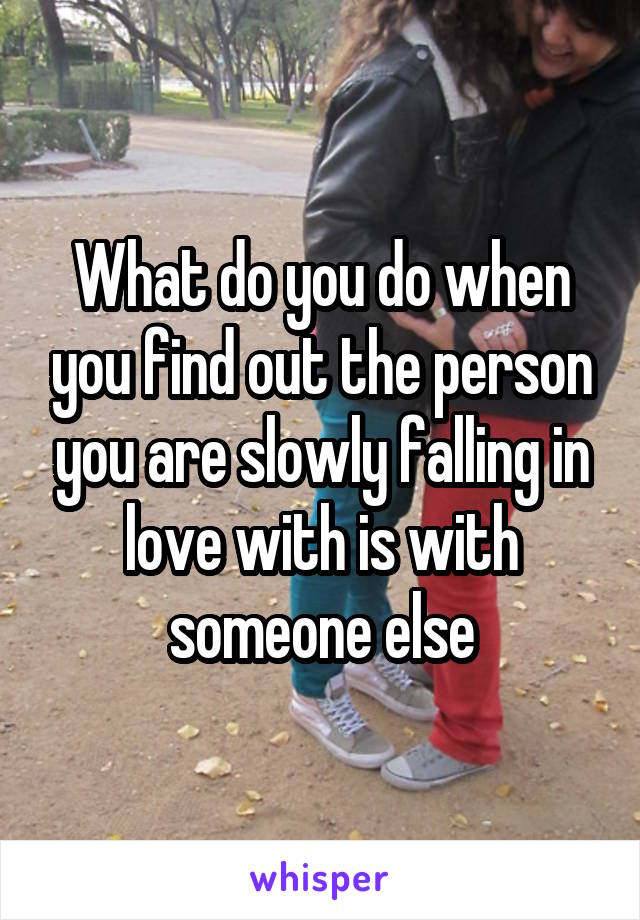 What do you do when you find out the person you are slowly falling in love with is with someone else