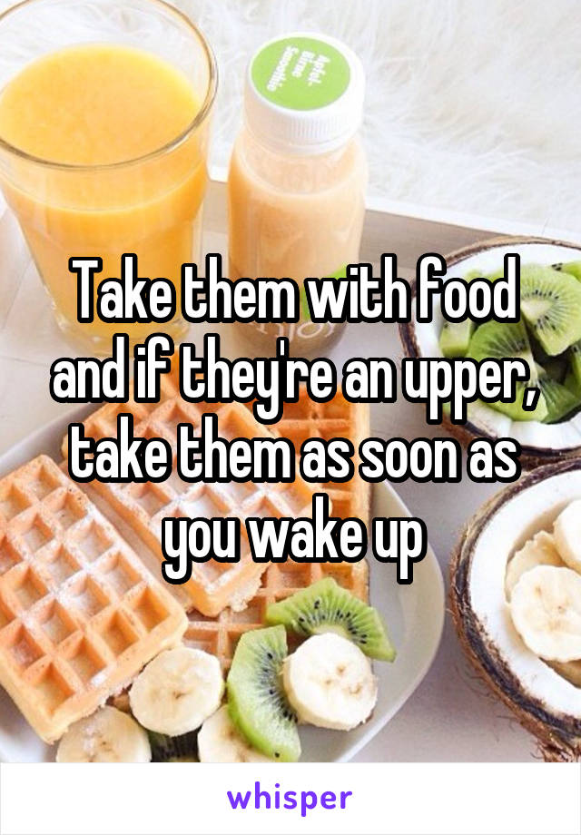 Take them with food and if they're an upper, take them as soon as you wake up