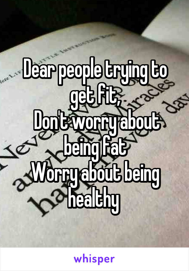 Dear people trying to get fit,
 Don't worry about being fat
Worry about being healthy 