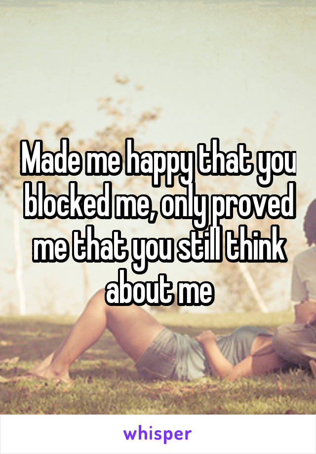 Made me happy that you blocked me, only proved me that you still think about me