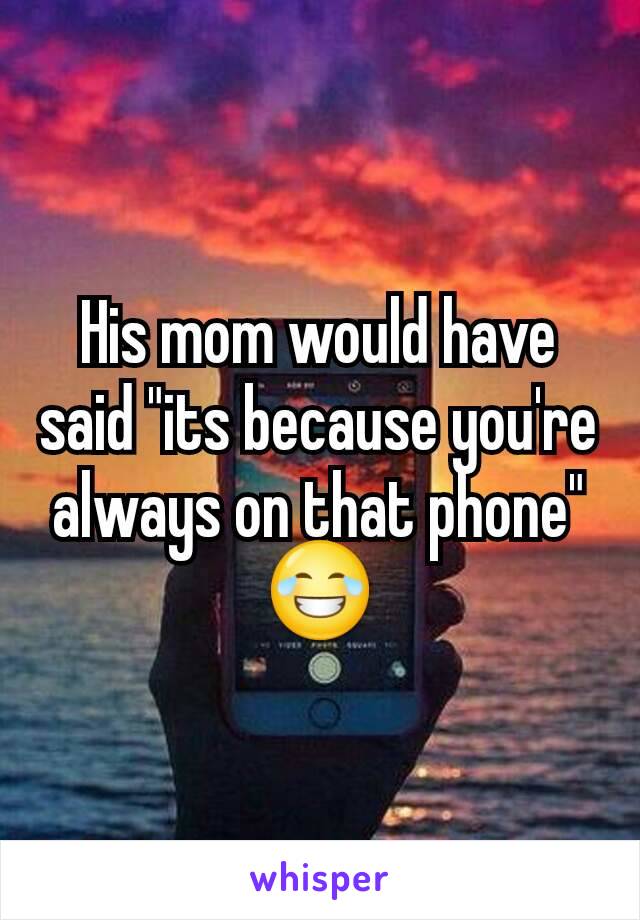 His mom would have said "its because you're always on that phone" 😂