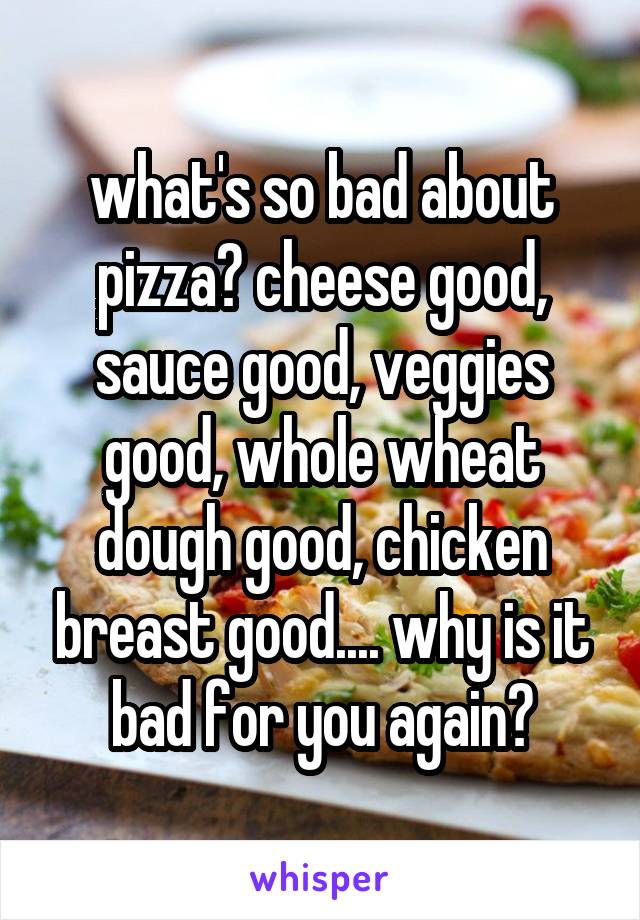 what's so bad about pizza? cheese good, sauce good, veggies good, whole wheat dough good, chicken breast good.... why is it bad for you again?