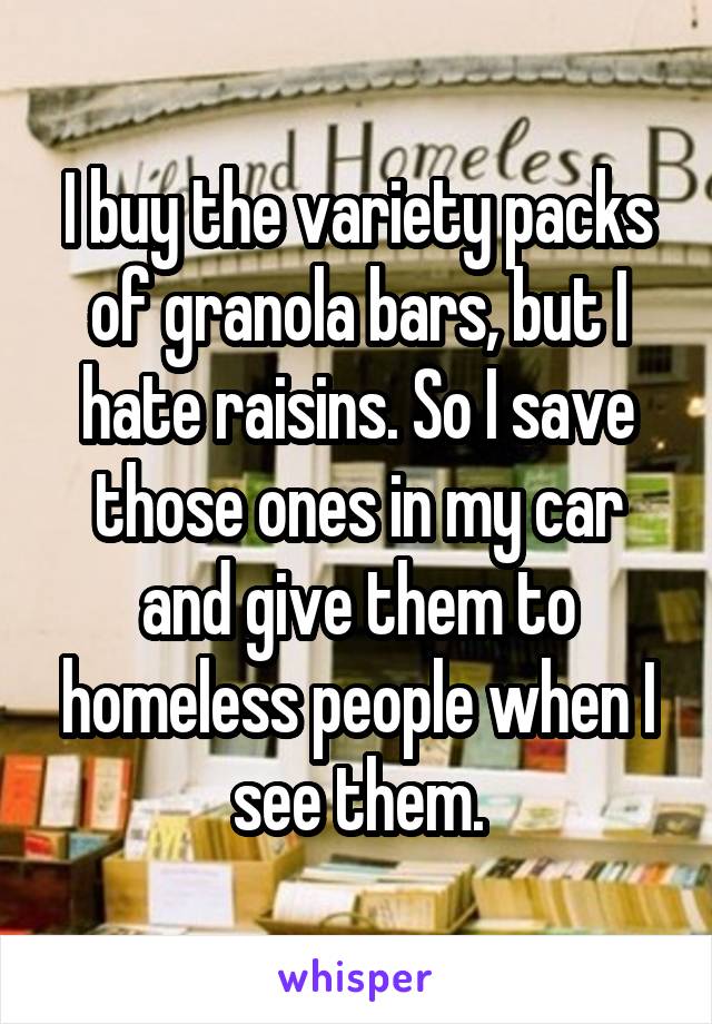 I buy the variety packs of granola bars, but I hate raisins. So I save those ones in my car and give them to homeless people when I see them.