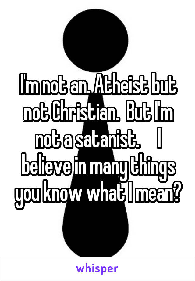 I'm not an. Atheist but not Christian.  But I'm not a satanist.     I believe in many things you know what I mean?