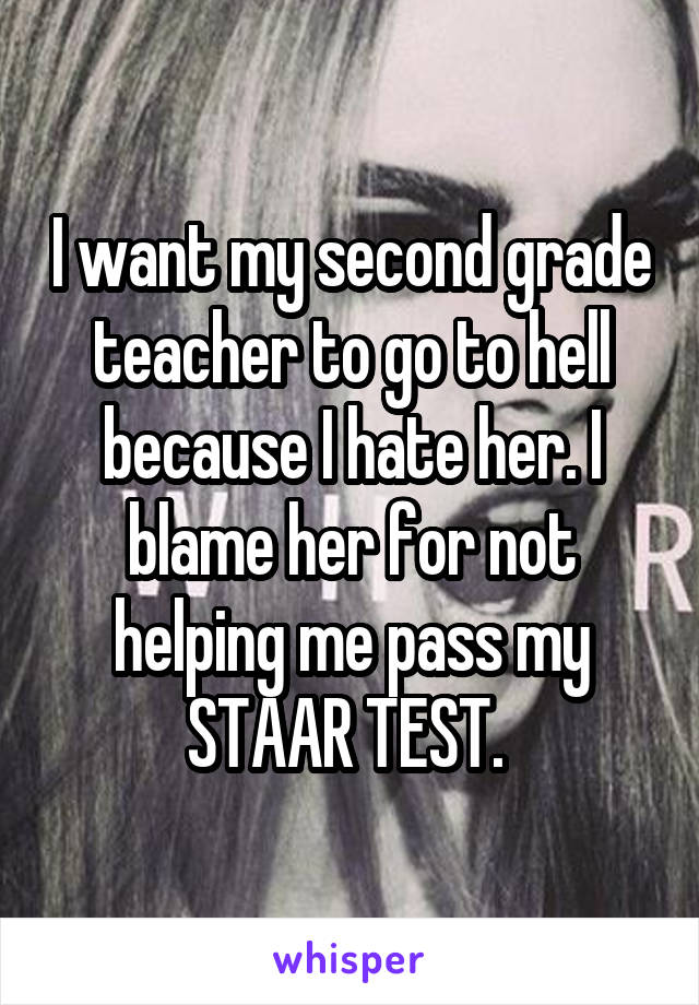 I want my second grade teacher to go to hell because I hate her. I blame her for not helping me pass my STAAR TEST. 