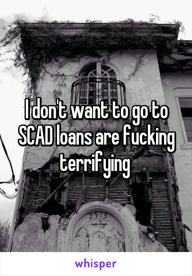 I don't want to go to SCAD loans are fucking terrifying 