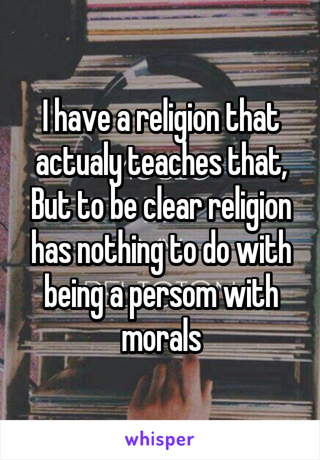 I have a religion that actualy teaches that,
But to be clear religion has nothing to do with being a persom with morals