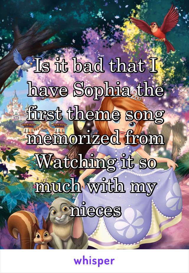 Is it bad that I have Sophia the first theme song memorized from Watching it so much with my nieces