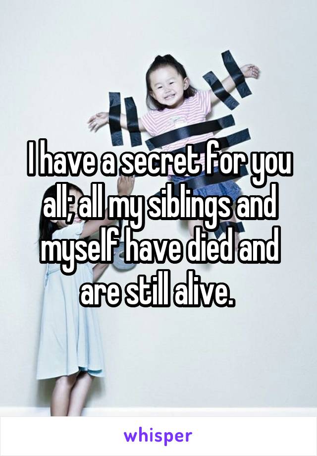 I have a secret for you all; all my siblings and myself have died and are still alive. 