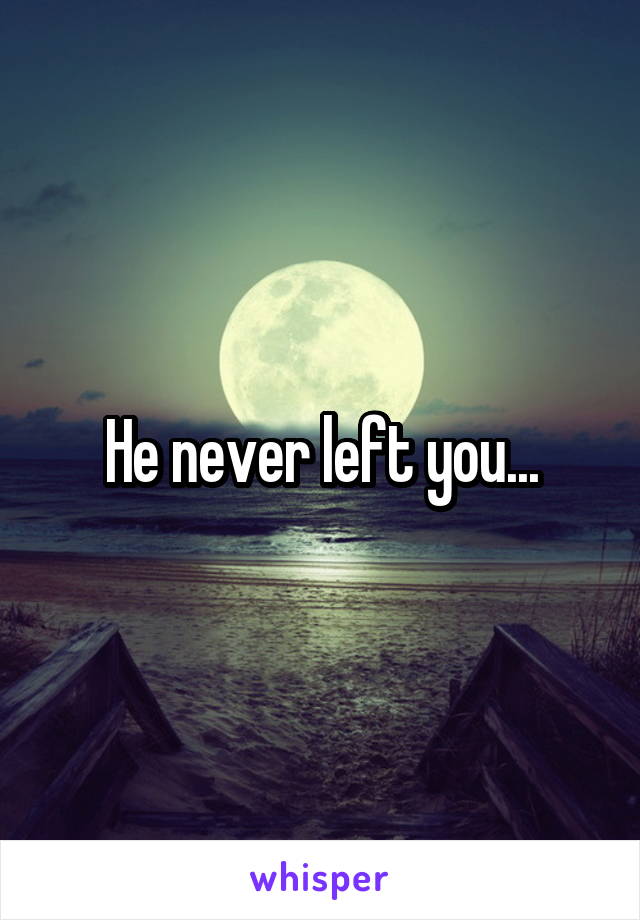 He never left you...