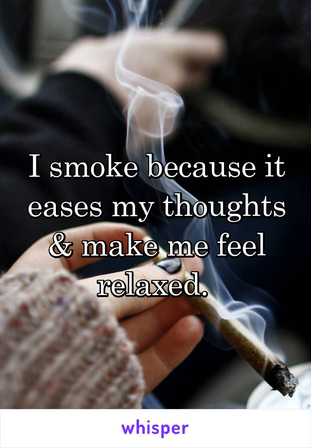 I smoke because it eases my thoughts & make me feel relaxed. 