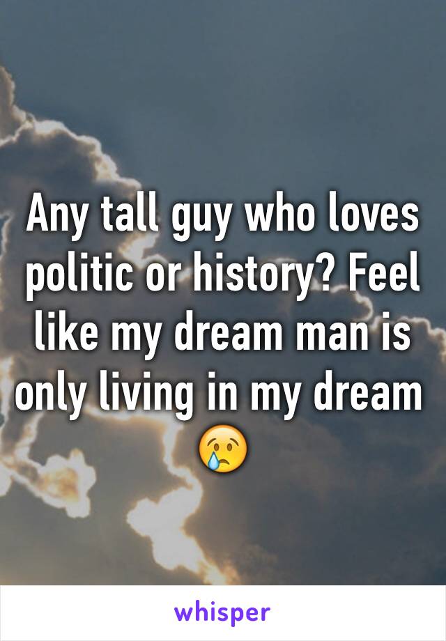 Any tall guy who loves politic or history? Feel like my dream man is only living in my dream 😢