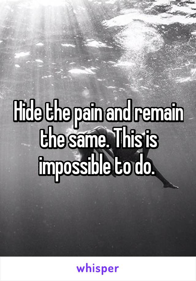 Hide the pain and remain the same. This is impossible to do. 