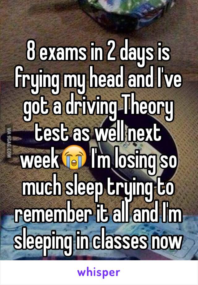 8 exams in 2 days is frying my head and I've got a driving Theory test as well next week😭 I'm losing so much sleep trying to remember it all and I'm sleeping in classes now