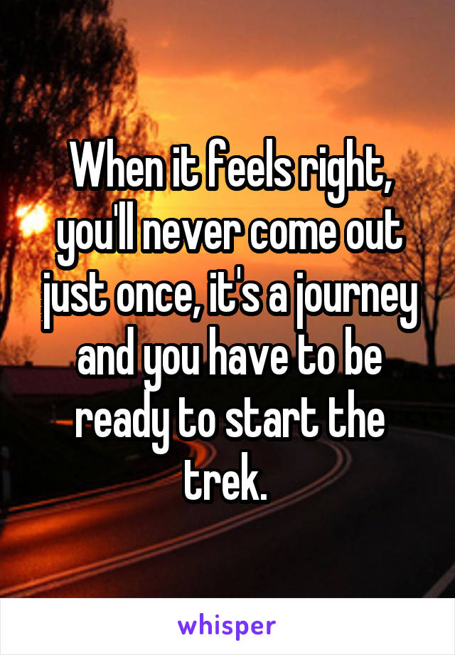 When it feels right, you'll never come out just once, it's a journey and you have to be ready to start the trek. 