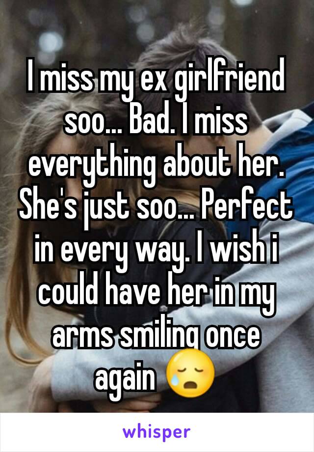 I miss my ex girlfriend soo... Bad. I miss everything about her. She's just soo... Perfect in every way. I wish i could have her in my arms smiling once again 😥