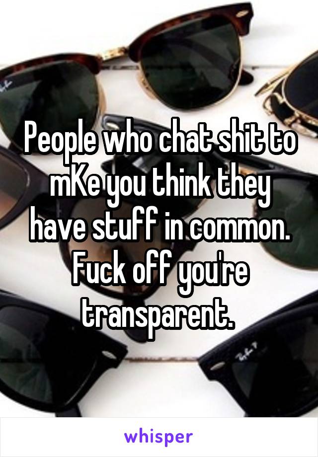 People who chat shit to mKe you think they have stuff in common. Fuck off you're transparent. 