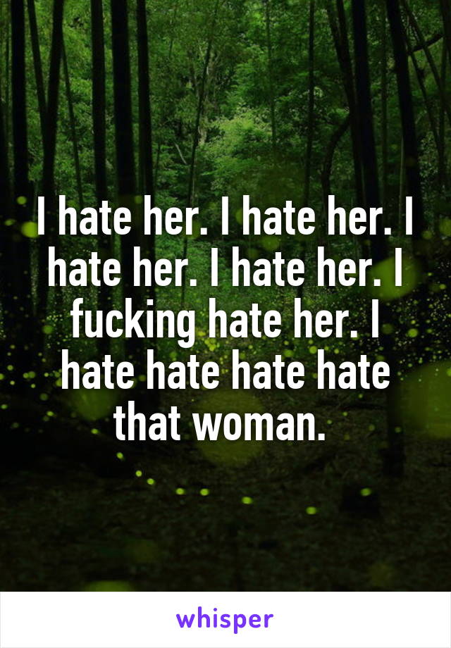 I hate her. I hate her. I hate her. I hate her. I fucking hate her. I hate hate hate hate that woman. 