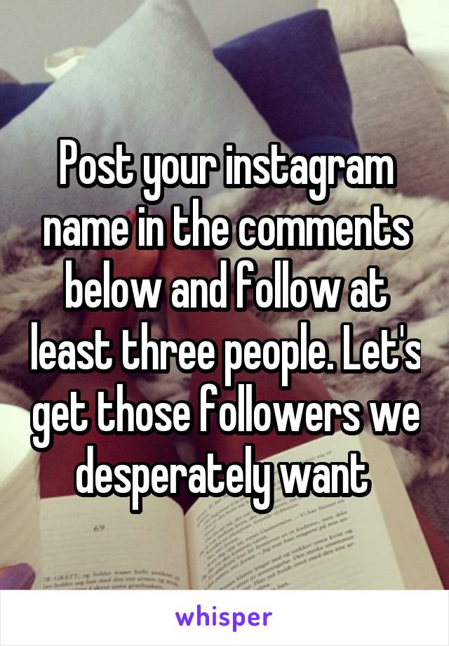 Post your instagram name in the comments below and follow at least three people. Let's get those followers we desperately want 