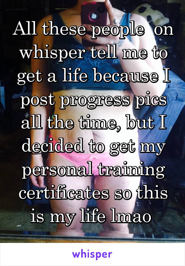 All these people  on whisper tell me to get a life because I post progress pics all the time, but I decided to get my personal training certificates so this is my life lmao 
