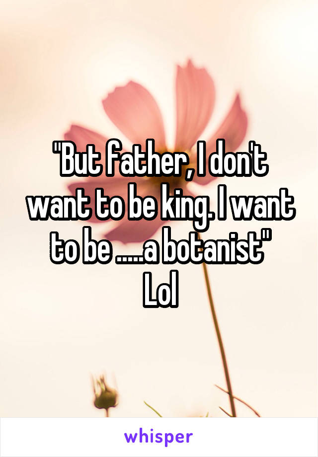 "But father, I don't want to be king. I want to be .....a botanist"
Lol