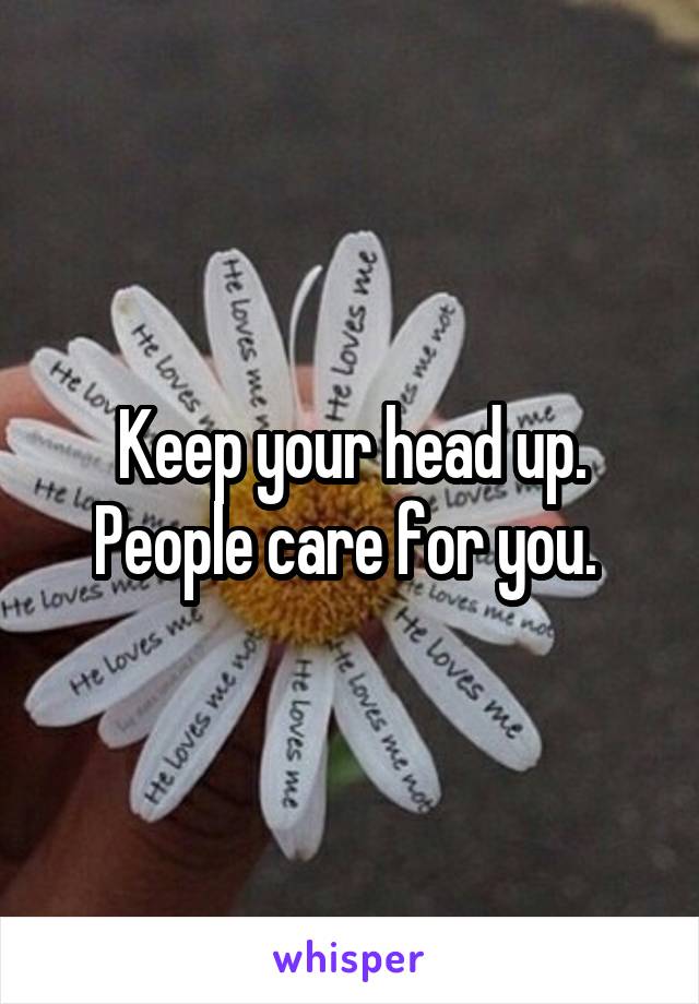 Keep your head up. People care for you. 