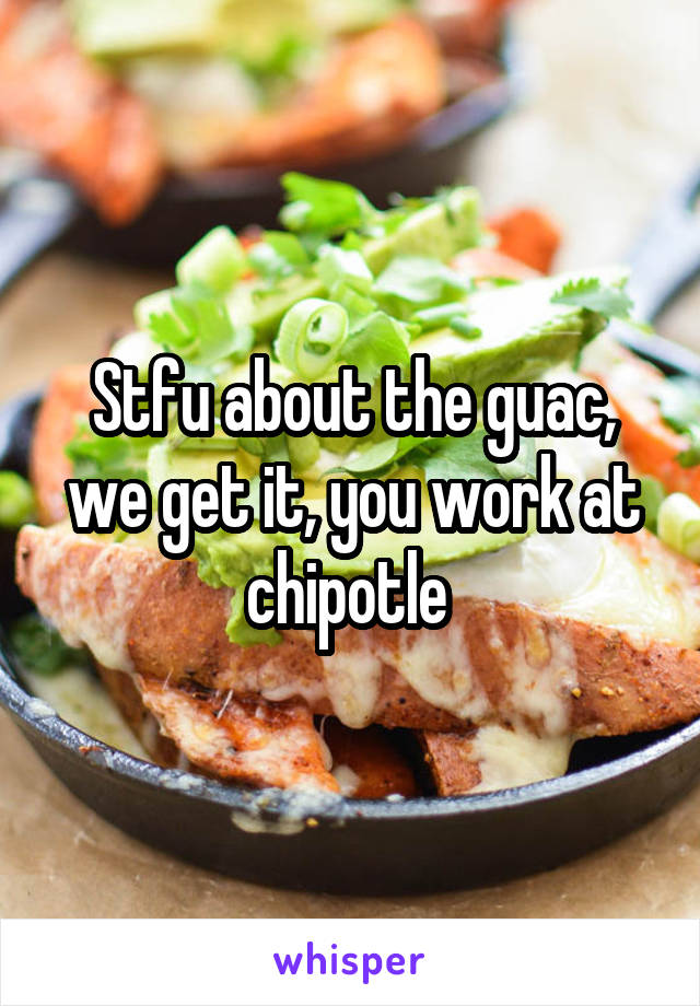 Stfu about the guac, we get it, you work at chipotle 