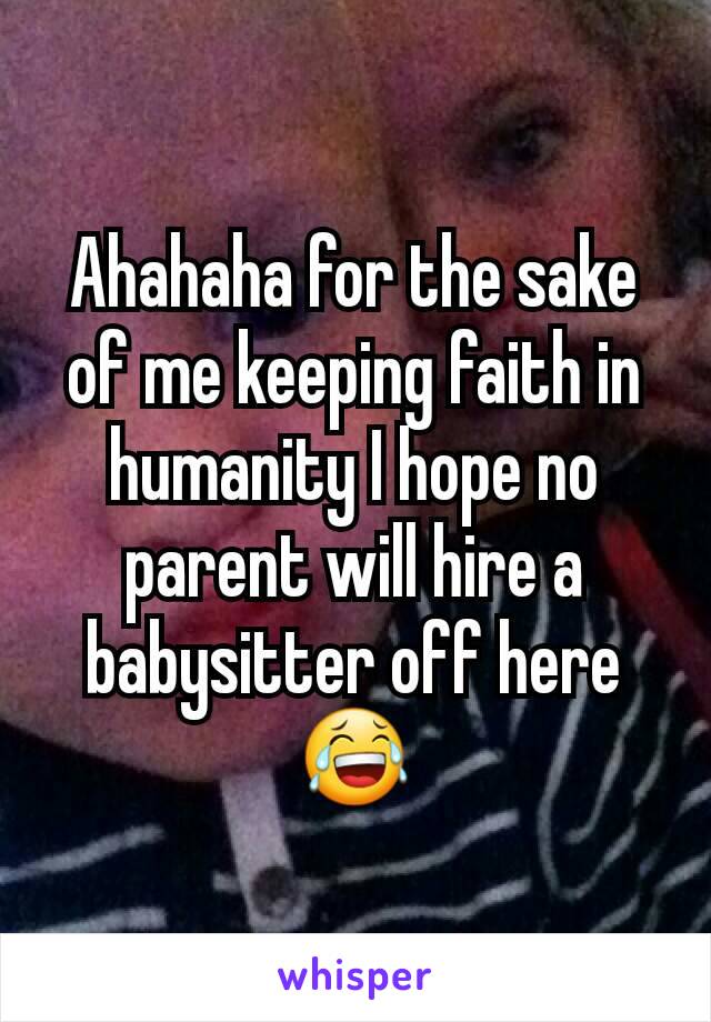 Ahahaha for the sake of me keeping faith in humanity I hope no parent will hire a babysitter off here 😂