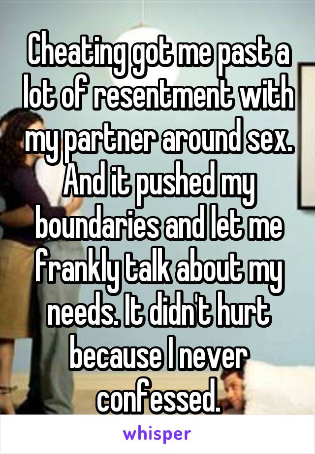 Cheating got me past a lot of resentment with my partner around sex. And it pushed my boundaries and let me frankly talk about my needs. It didn't hurt because I never confessed.