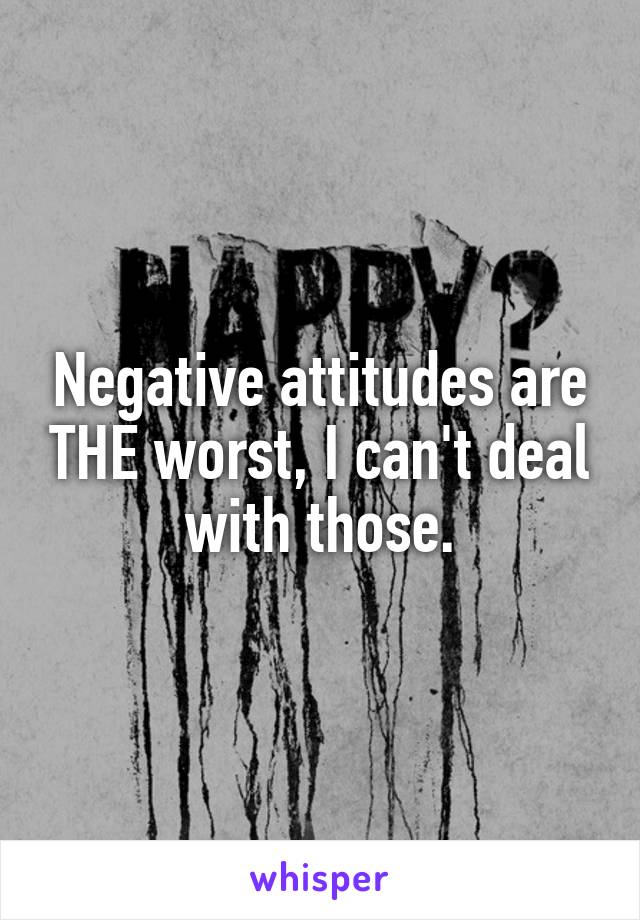 Negative attitudes are THE worst, I can't deal with those.