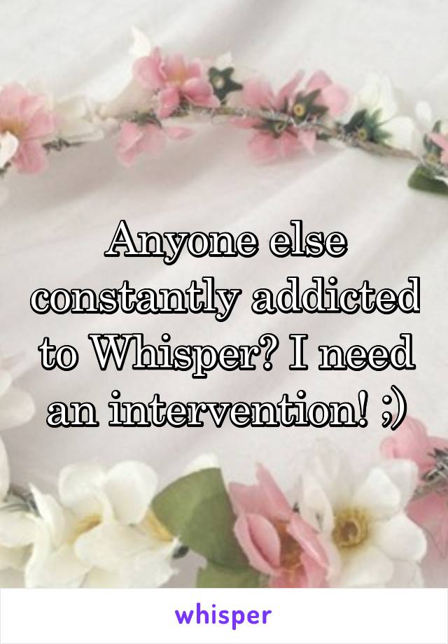 Anyone else constantly addicted to Whisper? I need an intervention! ;)