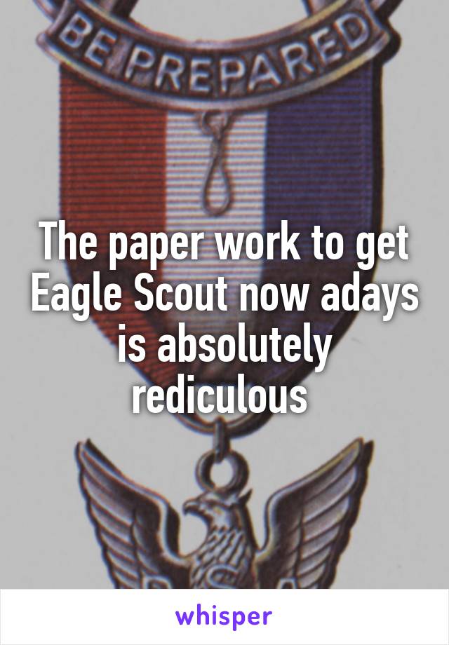 The paper work to get Eagle Scout now adays is absolutely rediculous 