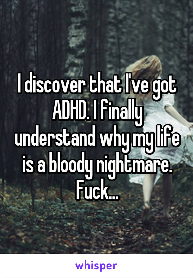 I discover that I've got ADHD. I finally understand why my life is a bloody nightmare.
Fuck...