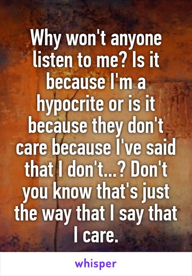 Why won't anyone listen to me? Is it because I'm a hypocrite or is it because they don't care because I've said that I don't...? Don't you know that's just the way that I say that I care.