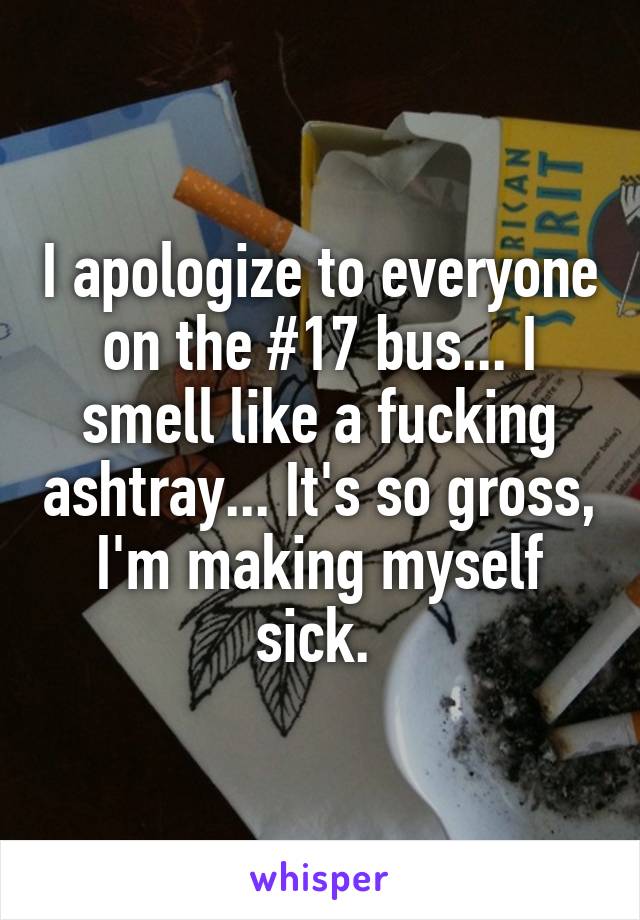 I apologize to everyone on the #17 bus... I smell like a fucking ashtray... It's so gross, I'm making myself sick. 