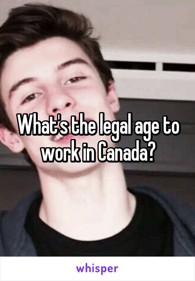 What's the legal age to work in Canada?