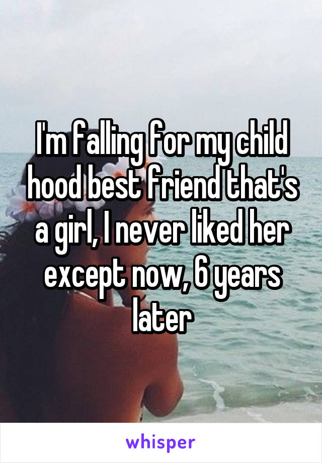 I'm falling for my child hood best friend that's a girl, I never liked her except now, 6 years later