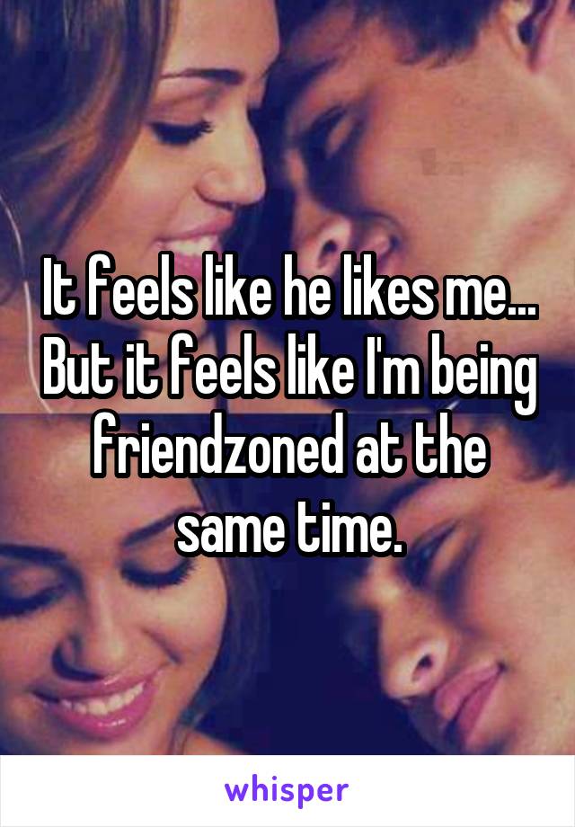 It feels like he likes me... But it feels like I'm being friendzoned at the same time.