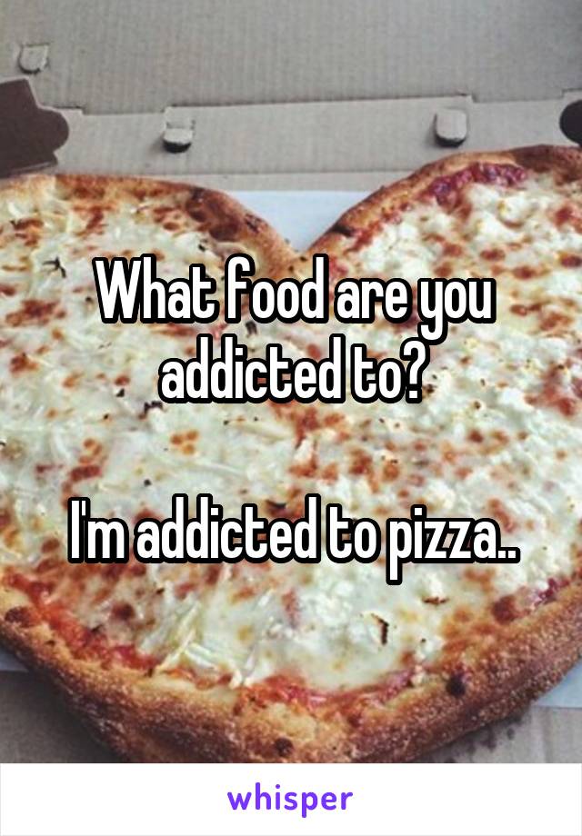 What food are you addicted to?

I'm addicted to pizza..