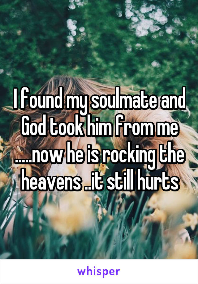 I found my soulmate and God took him from me .....now he is rocking the  heavens ..it still hurts 