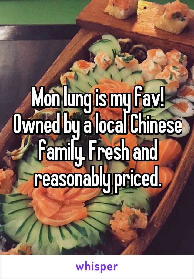 Mon lung is my fav! Owned by a local Chinese family. Fresh and reasonably priced.