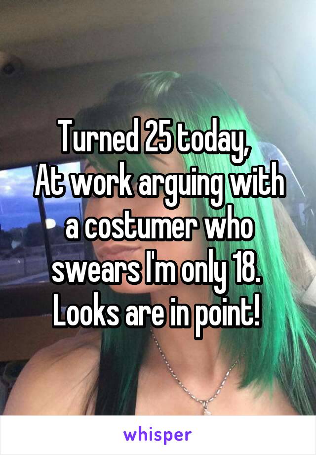 Turned 25 today,  
At work arguing with a costumer who swears I'm only 18. 
Looks are in point! 