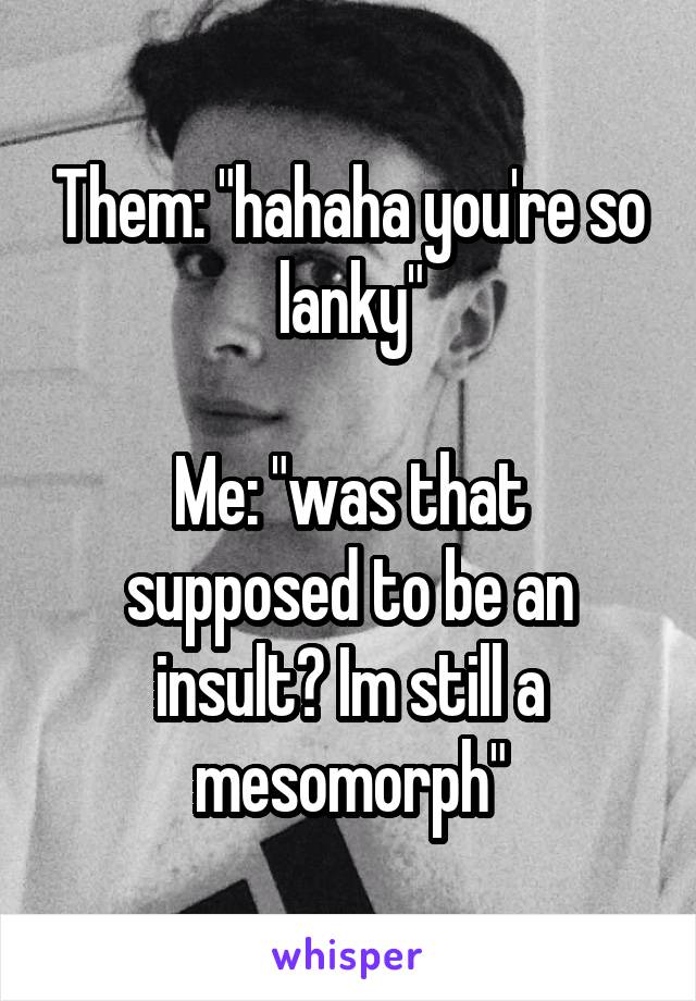 Them: "hahaha you're so lanky"

Me: "was that supposed to be an insult? Im still a mesomorph"