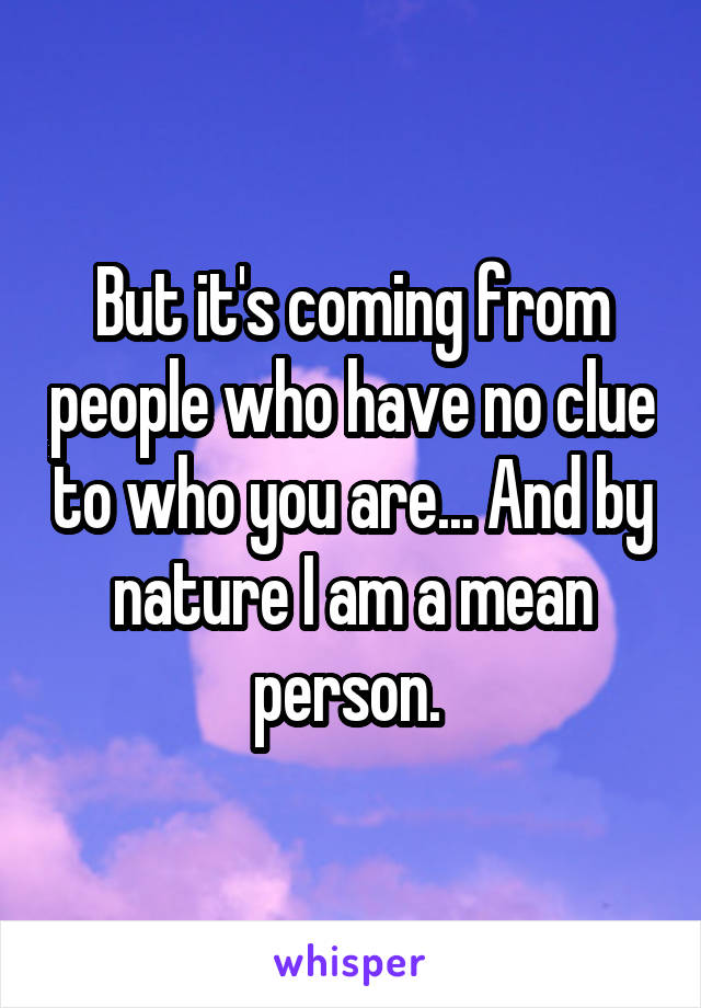 But it's coming from people who have no clue to who you are... And by nature I am a mean person. 